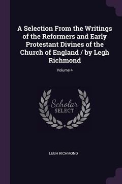 portada A Selection From the Writings of the Reformers and Early Protestant Divines of the Church of England / by Legh Richmond; Volume 4 (en Inglés)