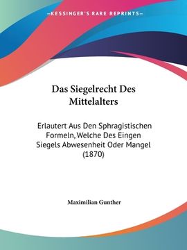 portada Das Siegelrecht Des Mittelalters: Erlautert Aus Den Sphragistischen Formeln, Welche Des Eingen Siegels Abwesenheit Oder Mangel (1870) (en Alemán)