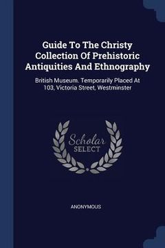 portada Guide To The Christy Collection Of Prehistoric Antiquities And Ethnography: British Museum. Temporarily Placed At 103, Victoria Street, Westminster (en Inglés)