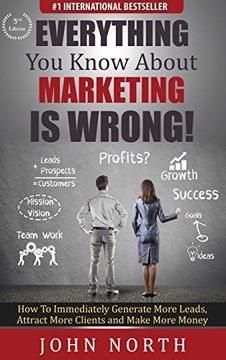 portada Everything you Know About Marketing is Wrong! How to Immediately Generate More Leads, Attract More Clients and Make More Money (en Inglés)