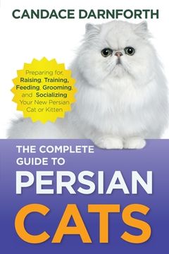 portada The Complete Guide to Persian Cats: Preparing for, Raising, Training, Feeding, Grooming, and Socializing Your New Persian Cat or Kitten (in English)