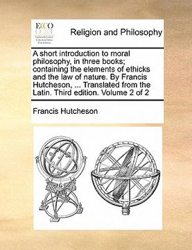 portada a   short introduction to moral philosophy, in three books; containing the elements of ethicks and the law of nature. by francis hutcheson, ... transl