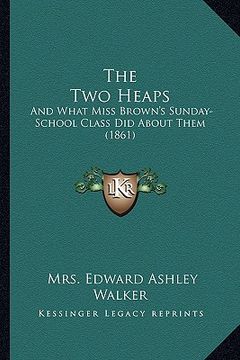 portada the two heaps: and what miss brown's sunday-school class did about them (1861) (en Inglés)