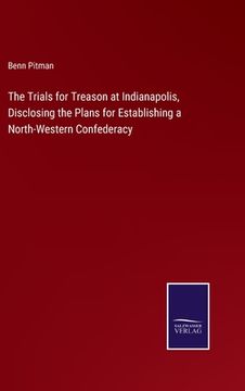 portada The Trials for Treason at Indianapolis, Disclosing the Plans for Establishing a North-Western Confederacy (en Inglés)