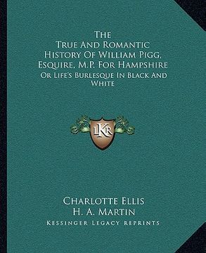 portada the true and romantic history of william pigg, esquire, m.p. for hampshire: or life's burlesque in black and white (in English)