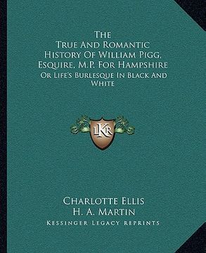 portada the true and romantic history of william pigg, esquire, m.p. for hampshire: or life's burlesque in black and white (en Inglés)