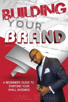 portada Building Your Brand: A Beginners Guide to Starting Your Small Business (en Inglés)