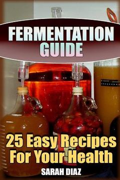 portada Fermentation Guide: 25 Easy Recipes For Your Health: (Fermented Food, Homemade Fermentation) (en Inglés)