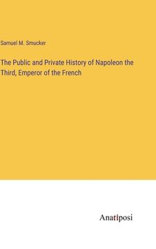 portada The Public and Private History of Napoleon the Third, Emperor of the French (en Inglés)
