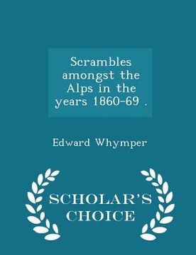portada Scrambles amongst the Alps in the years 1860-69 . - Scholar's Choice Edition (en Inglés)