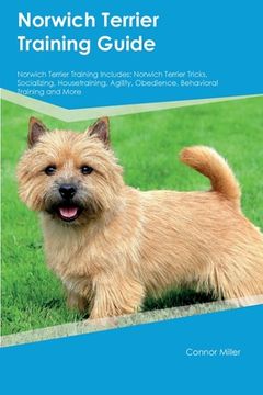 portada Norwich Terrier Training Guide Norwich Terrier Training Includes: Norwich Terrier Tricks, Socializing, Housetraining, Agility, Obedience, Behavioral T (en Inglés)