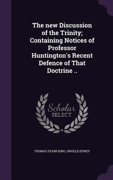 portada The new Discussion of the Trinity; Containing Notices of Professor Huntington's Recent Defence of That Doctrine .. (en Inglés)