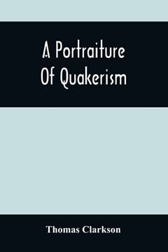 portada A Portraiture of Quakerism: Taken From a View of the Moral Education, Discipline, Peculiar Customs, Religious Principles, Political and Civil Economy, and Character, of the Society of Friends (en Inglés)
