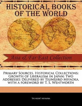 portada primary sources, historical collections: growth of liberalism in japan: two addresses delivered by tsunejiro miyaoka, with a foreword by t. s. wentwor (en Inglés)