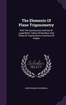 portada The Elements Of Plane Trigonometry: With The Construction And Use Of Logarithmic Tables Of Numbers And Those Of Trigonometric Functions Of Angles (en Inglés)