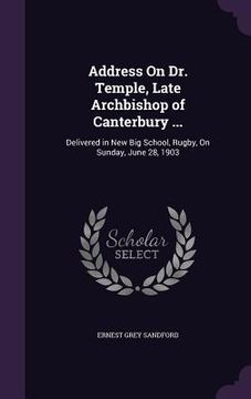 portada Address On Dr. Temple, Late Archbishop of Canterbury ...: Delivered in New Big School, Rugby, On Sunday, June 28, 1903 (en Inglés)