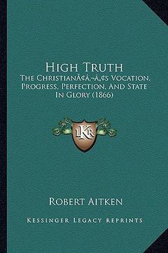 portada high truth: the christianacentsa -a centss vocation, progress, perfection, and state in glory (1866) (in English)