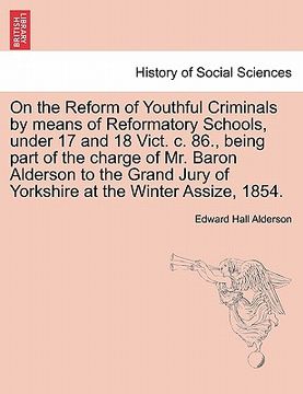 portada on the reform of youthful criminals by means of reformatory schools, under 17 and 18 vict. c. 86., being part of the charge of mr. baron alderson to t (en Inglés)