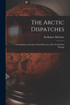 portada The Arctic Dispatches [microform]: Containing an Account of the Discovery of the North-West Passage (en Inglés)