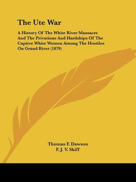 portada the ute war: a history of the white river massacre and the privations and hardships of the captive white women among the hostiles o