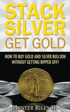 portada Stack Silver Get Gold: How To Buy Gold And Silver Bullion Without Getting Ripped Off! (en Inglés)
