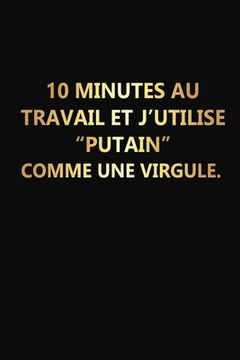 portada 10 Minutes Au Travail Et J'utilise "Putain" Comme Une Virgule: Cadeau Rigolo Pas Cher (en Francés)