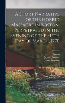portada A Short Narrative of the Horrid Massacre in Boston, Perpetrated in the Evening of the Fifth day of March, 1770 (en Inglés)
