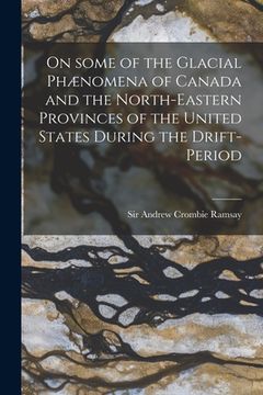portada On Some of the Glacial Phænomena of Canada and the North-eastern Provinces of the United States During the Drift-period [microform]