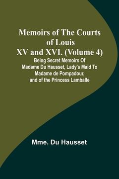 portada Memoirs of the Courts of Louis XV and XVI. (Volume 4); Being secret memoirs of Madame Du Hausset, lady's maid to Madame de Pompadour, and of the Princ (en Inglés)