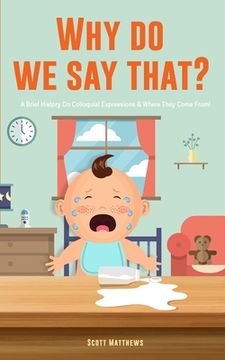 portada Why Do We Say That? 101 Idioms, Phrases, Sayings & Facts! A Brief History On Colloquial Expressions & Where They Come From! (en Inglés)