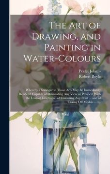 portada The Art of Drawing, and Painting in Water-colours: Whereby a Stranger to Those Arts May Be Immediately Render'd Capable of Delineating Any View or Pro (en Inglés)