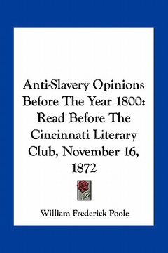 portada anti-slavery opinions before the year 1800: read before the cincinnati literary club, november 16, 1872 (en Inglés)