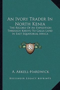 portada an ivory trader in north kenia: the record of an expedition through kikuyu to galla-land in east equatorial africa (en Inglés)