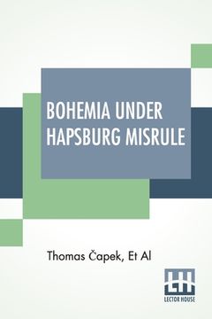portada Bohemia Under Hapsburg Misrule: A Study Of The Ideals And Aspirations Of The Bohemian And Slovak Peoples, As They Relate To And Are Affected By The Gr 