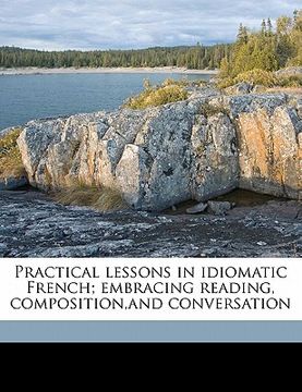 portada practical lessons in idiomatic french; embracing reading, composition, and conversation (en Inglés)
