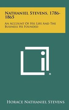 portada nathaniel stevens, 1786-1865: an account of his life and the business he founded (en Inglés)
