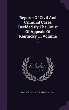 portada Reports Of Civil And Criminal Cases Decided By The Court Of Appeals Of Kentucky ..., Volume 1 (en Inglés)