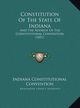 portada constitution of the state of indiana: and the address of the constitutional convention (1851) and the address of the constitutional convention (1851) (en Inglés)