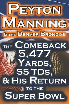 portada Peyton Manning & the Denver Broncos - The Comeback 5,477 Yards, 55 Tds, & His Return to the Super Bowl (en Inglés)