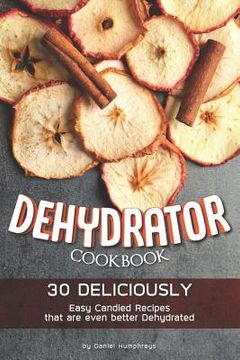 portada Dehydrator Cookbook: 30 Deliciously Easy Candied Recipes That Are Even Better Dehydrated (en Inglés)