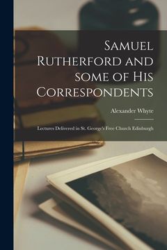 portada Samuel Rutherford and Some of His Correspondents; Lectures Delivered in St. George's Free Church Edinburgh (en Inglés)