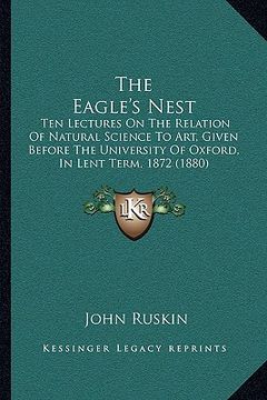 portada the eagle's nest: ten lectures on the relation of natural science to art, given before the university of oxford, in lent term, 1872 (188 (en Inglés)
