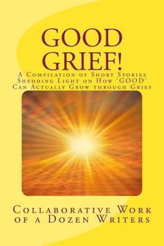 portada Good Grief!: A Compilation of Short Stories Shedding Light on How 'GOOD' Can Actually Grow through Grief (en Inglés)