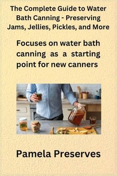 portada The Complete Guide to Water Bath Canning - Preserving Jams, Jellies, Pickles, and More (en Inglés)
