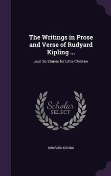 portada The Writings in Prose and Verse of Rudyard Kipling ...: Just So Stories for Little Children (en Inglés)