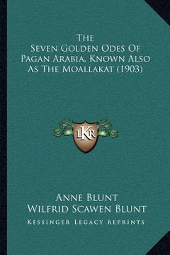 portada the seven golden odes of pagan arabia, known also as the moallakat (1903) (en Inglés)