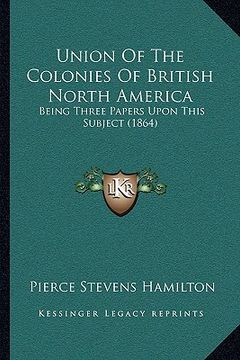 portada union of the colonies of british north america: being three papers upon this subject (1864) (en Inglés)