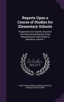 portada Reports Upon a Course of Studies for Elementary Schools: Prepared for the Sixtieth, Sixty-First and Sixty-Second Reports of the Massachusetts State Bo (en Inglés)