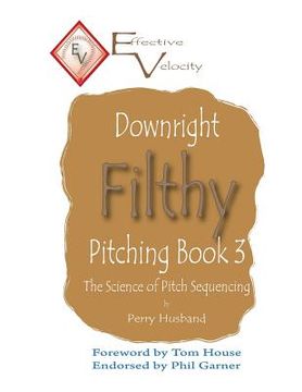 portada Downright Filthy Pitching Book 3: The Science of Pitch Sequencing (in English)
