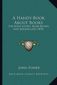 portada a handy-book about books: for book lovers, book buyers, and booksellers (1870) (en Inglés)
